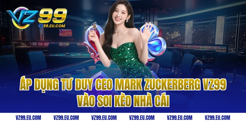 Áp dụng tư duy ceo Mark Zuckerberg vz99 vào soi kèo nhà cái