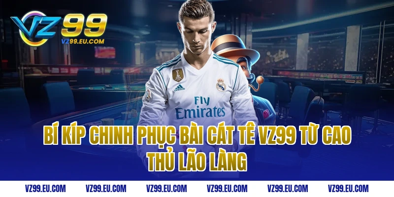Bí kíp chinh phục bài cát tê VZ99 từ cao thủ lão làng