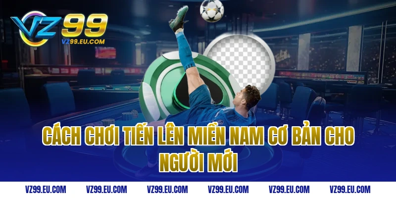 Cách chơi tiến lên miền nam cơ bản cho người mới