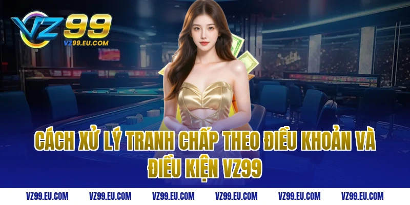 Cách xử lý tranh chấp theo điều khoản và điều kiện vz99