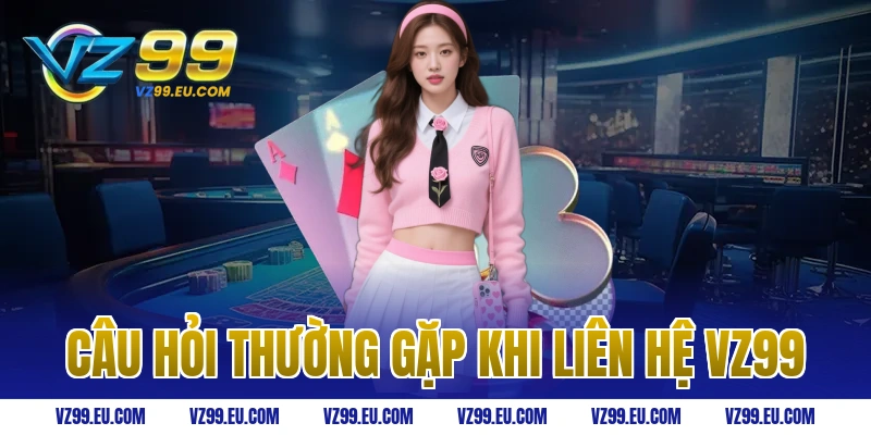 Câu hỏi thường gặp khi liên hệ VZ99