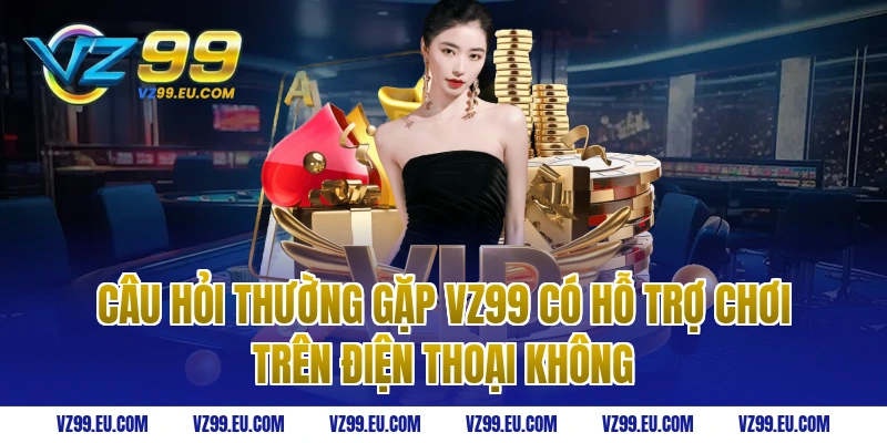 Câu hỏi thường gặp vz99 có hỗ trợ chơi trên điện thoại không