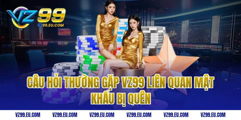 Câu hỏi thường gặp vz99 liên quan mật khẩu bị quên
