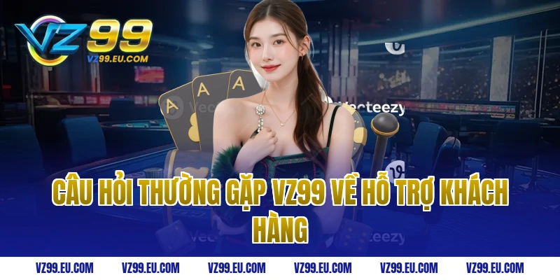 Câu hỏi thường gặp vz99 về hỗ trợ khách hàng