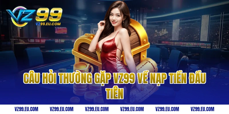 Câu hỏi thường gặp vz99 về nạp tiền đầu tiên