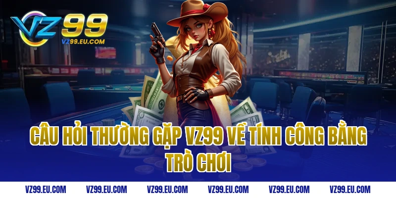 Câu hỏi thường gặp vz99 về tính công bằng trò chơi
