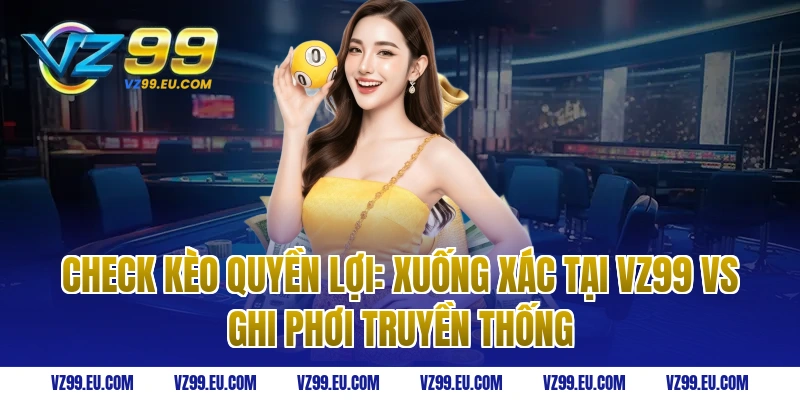 Check Kèo Quyền Lợi: Xuống Xác Tại VZ99 vs Ghi Phơi Truyền Thống
