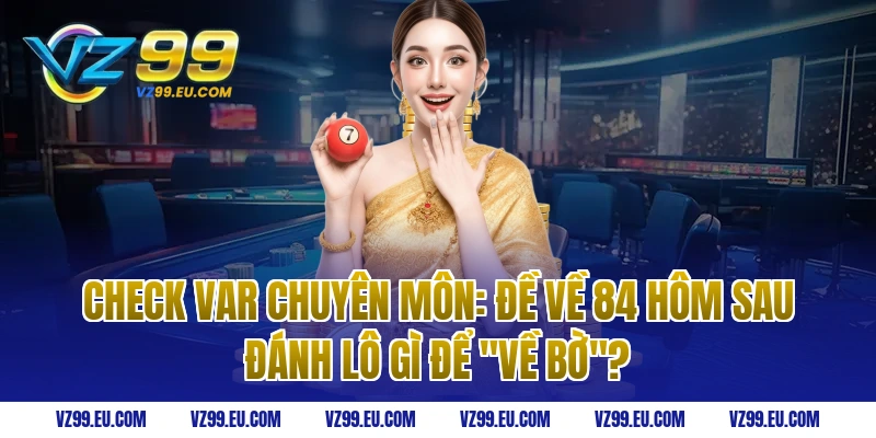 Check Var Chuyên Môn: Đề về 84 hôm sau đánh lô gì để "về bờ"?
