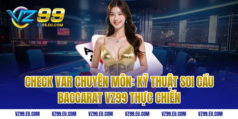 Check Var Chuyên Môn: Kỹ thuật soi cầu Baccarat VZ99 thực chiến