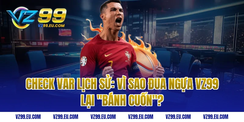 Check Var Lịch Sử: Vì Sao Đua Ngựa VZ99 Lại "Bánh Cuốn"?