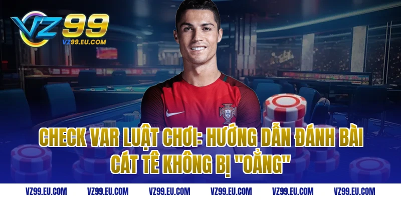 Check Var Luật Chơi: Hướng dẫn đánh bài cát tê không bị "oẳng"