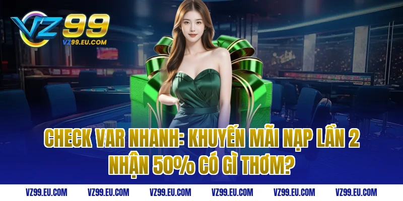 Check Var Nhanh: Khuyến Mãi Nạp Lần 2 Nhận 50% Có Gì Thơm?