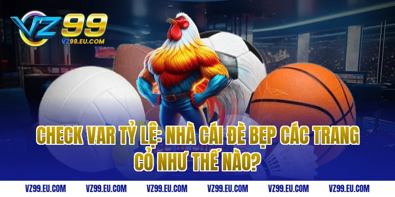 Check Var tỷ lệ: Nhà cái đè bẹp các trang cỏ như thế nào?