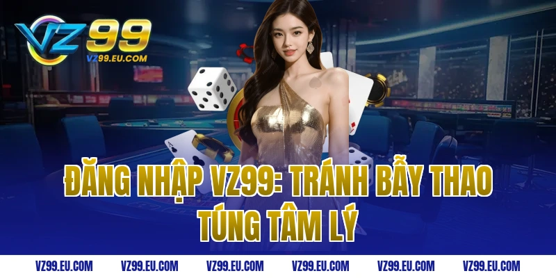 Đăng nhập VZ99: Tránh bẫy thao túng tâm lý