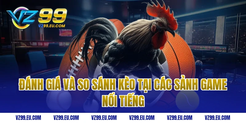 Đánh giá và so sánh kèo tại các sảnh game nổi tiếng