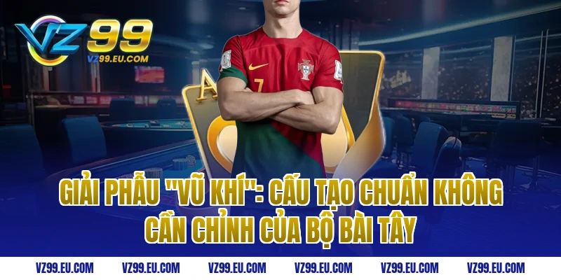 Giải Phẫu "Vũ Khí": Cấu Tạo Chuẩn Không Cần Chỉnh Của Bộ Bài Tây