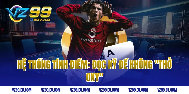 Hệ thống tính điểm: Đọc kỹ để không "thở oxy"