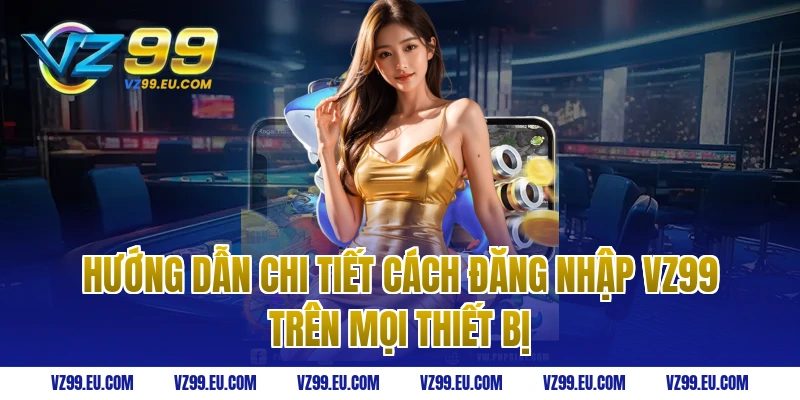 Hướng dẫn chi tiết cách đăng nhập VZ99 trên mọi thiết bị