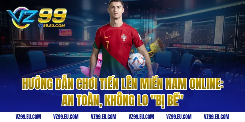 Hướng dẫn chơi tiến lên miền nam online: An toàn, không lo "bị bế"