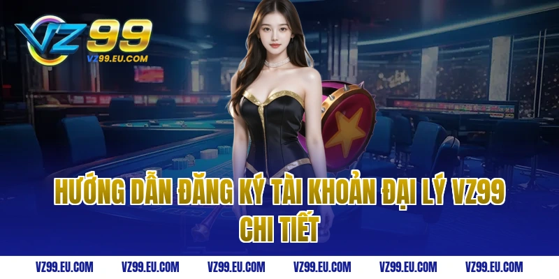 Hướng dẫn đăng ký tài khoản đại lý VZ99 chi tiết