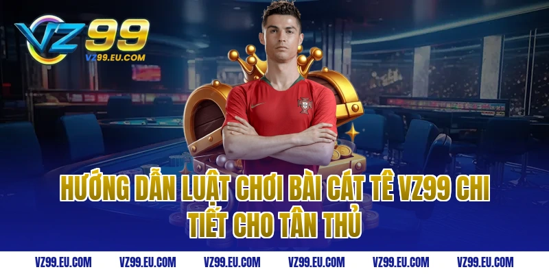 Hướng dẫn luật chơi bài cát tê VZ99 chi tiết cho tân thủ