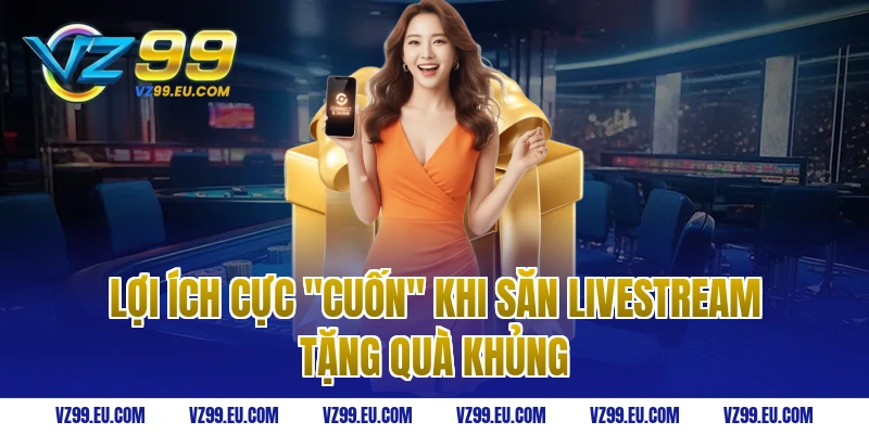 Lợi Ích Cực "Cuốn" Khi Săn Livestream Tặng Quà Khủng