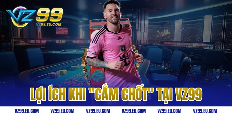 Lợi Ích Khi "Cắm Chốt" Tại VZ99