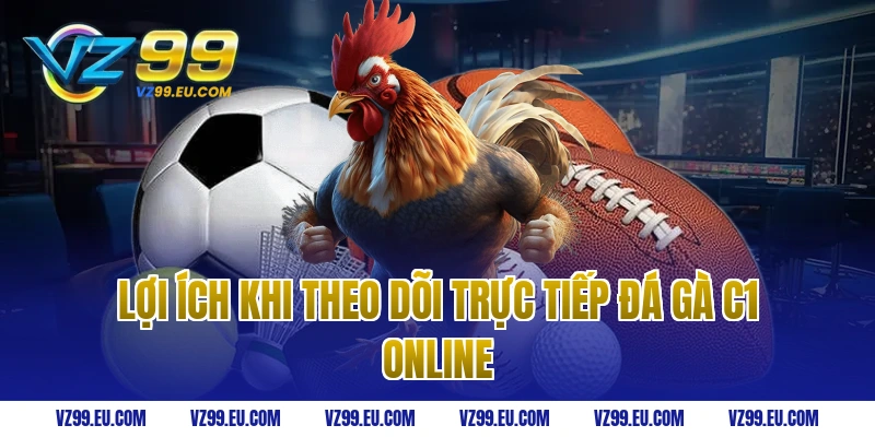 Lợi ích khi theo dõi trực tiếp đá gà C1 online