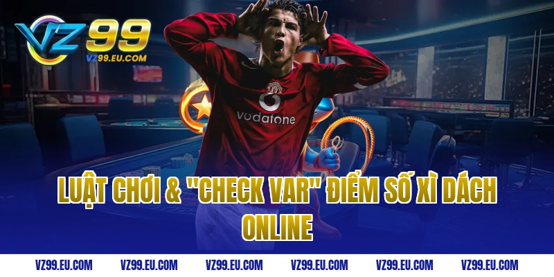 Luật chơi & "Check Var" Điểm Số Xì Dách Online
