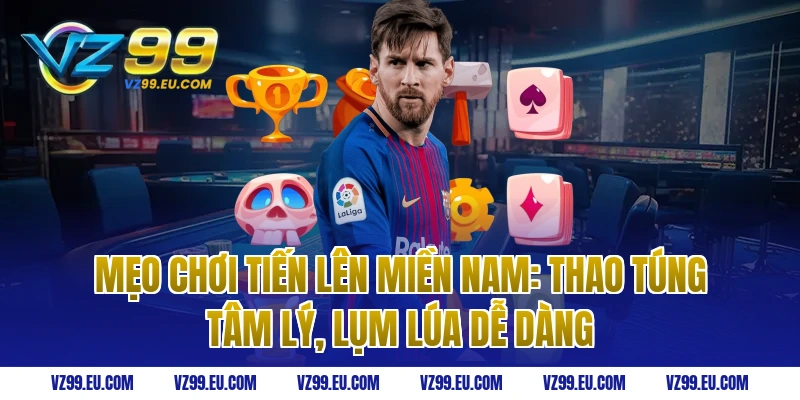 Mẹo chơi tiến lên miền nam: Thao túng tâm lý, lụm lúa dễ dàng