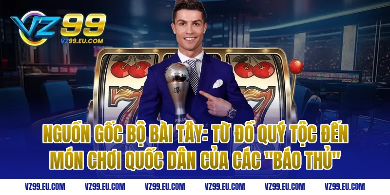 Nguồn Gốc Bộ Bài Tây: Từ Đồ Quý Tộc Đến Món Chơi Quốc Dân Của Các "Báo Thủ"