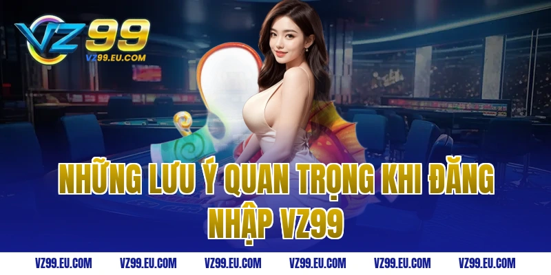 Những lưu ý quan trọng khi đăng nhập VZ99