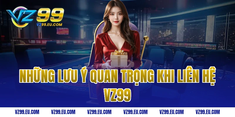Những lưu ý quan trọng khi liên hệ VZ99