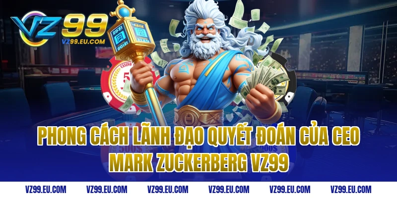 Phong cách lãnh đạo quyết đoán của ceo Mark Zuckerberg vz99