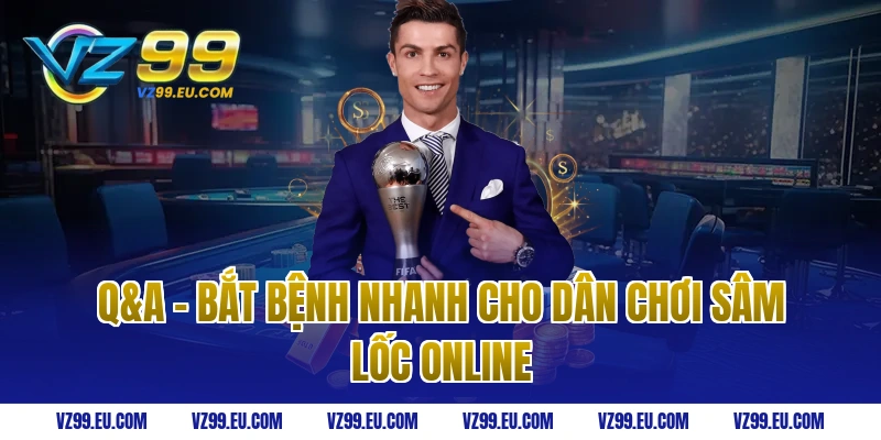 Q&A - Bắt bệnh nhanh cho dân chơi sâm lốc online