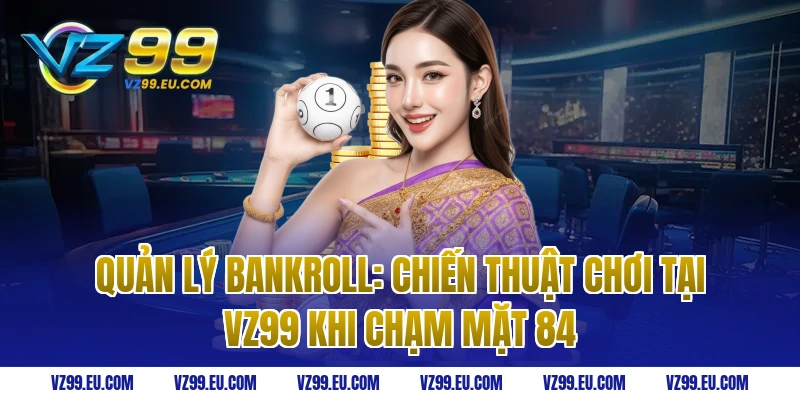 Quản lý Bankroll: Chiến thuật chơi tại VZ99 khi chạm mặt 84