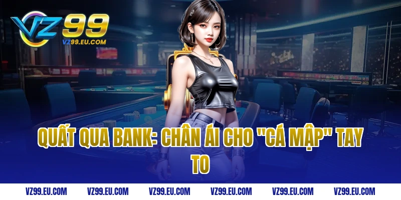 Quất qua Bank: Chân ái cho "cá mập" tay to