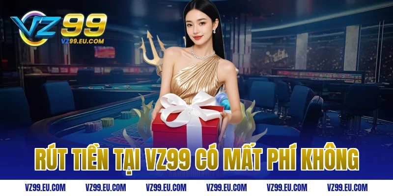 Rút tiền tại VZ99 có mất phí không