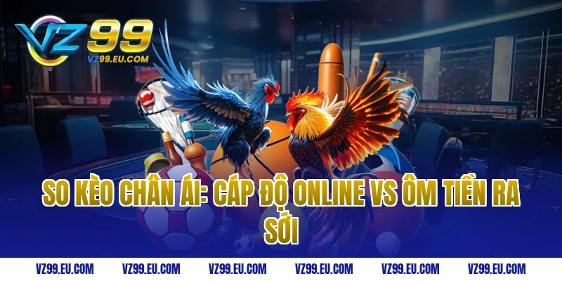 So Kèo Chân Ái: Cáp Độ Online vs Ôm Tiền Ra Sới