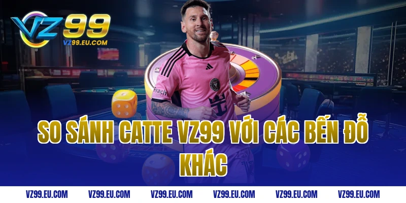 So sánh Catte VZ99 với các bến đỗ khác