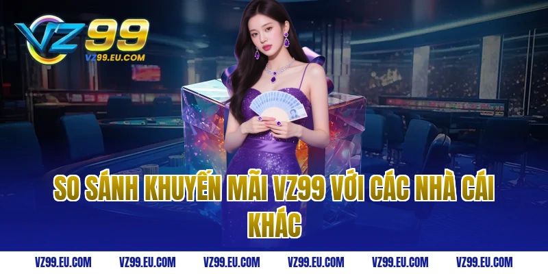 So sánh khuyến mãi VZ99 với các nhà cái khác