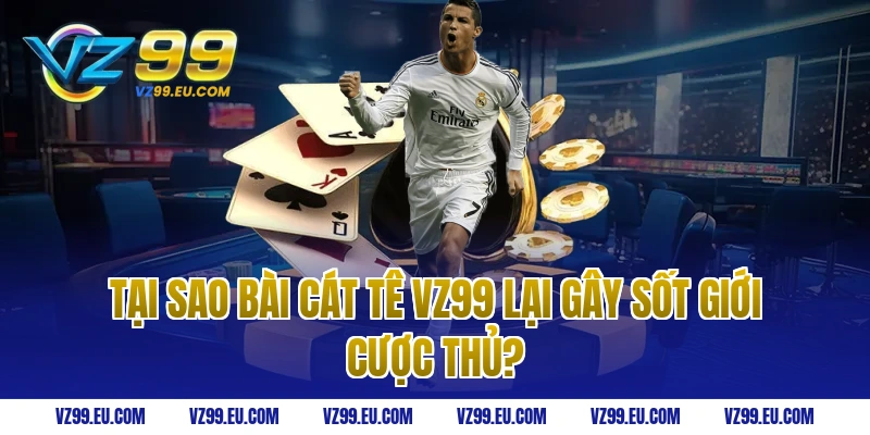 Tại sao bài cát tê VZ99 lại gây sốt giới cược thủ?