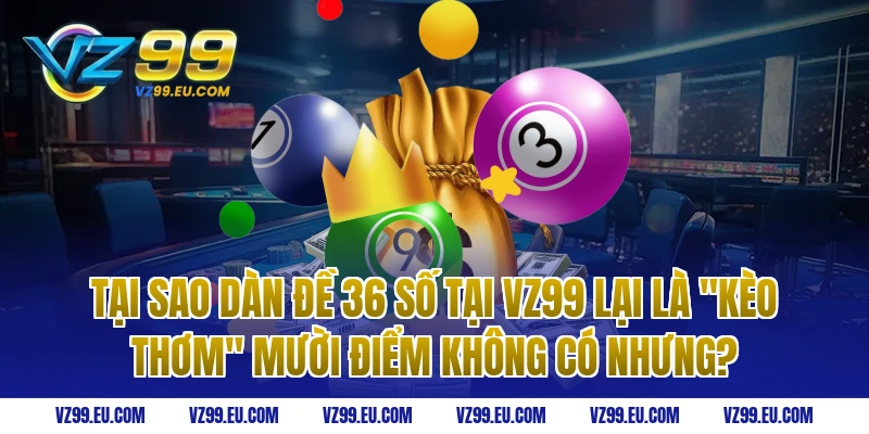 Tại sao dàn đề 36 số tại VZ99 lại là "kèo thơm" mười điểm không có nhưng?