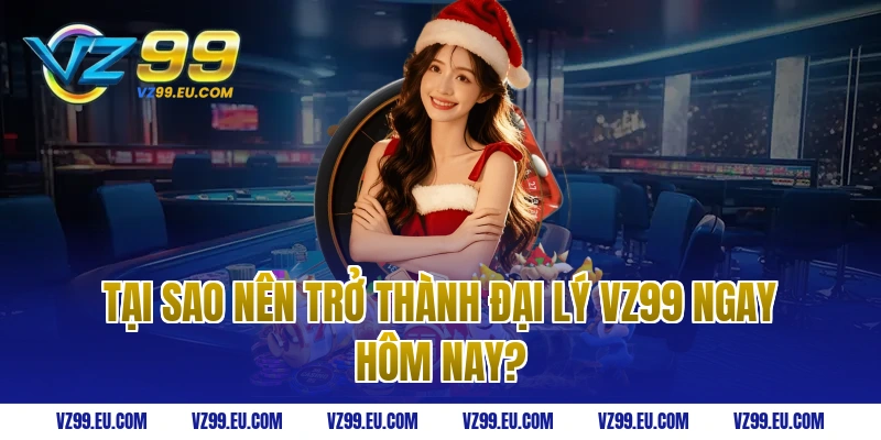 Tại sao nên trở thành đại lý VZ99 ngay hôm nay?