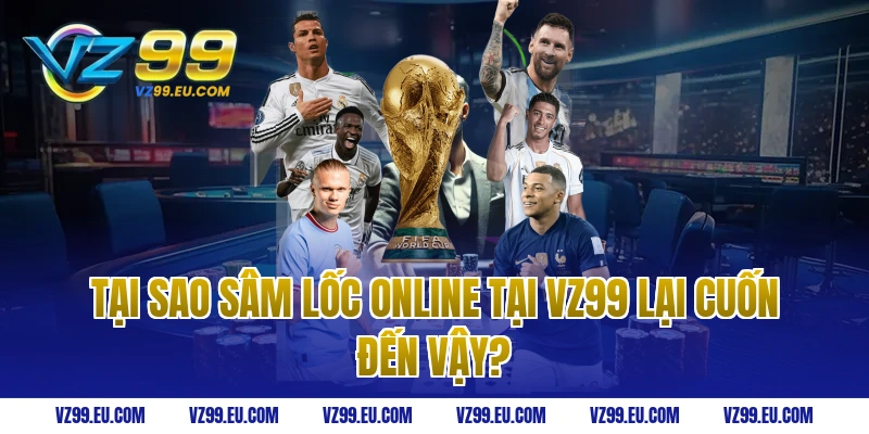 Tại sao Sâm Lốc Online tại VZ99 lại cuốn đến vậy?