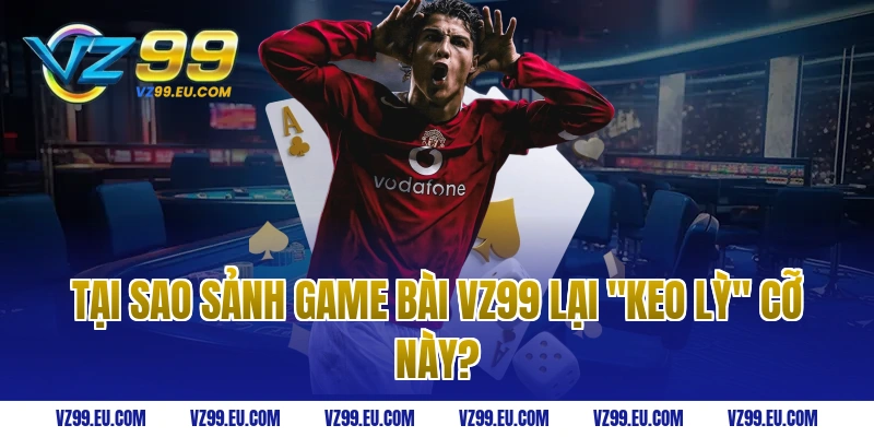 Tại Sao Sảnh Game Bài VZ99 Lại "Keo Lỳ" Cỡ Này?