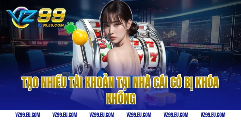 Tạo nhiều tài khoản tại nhà cái có bị khóa không