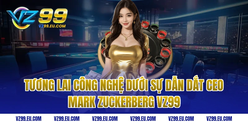 Tương lai công nghệ dưới sự dẫn dắt ceo Mark Zuckerberg vz99