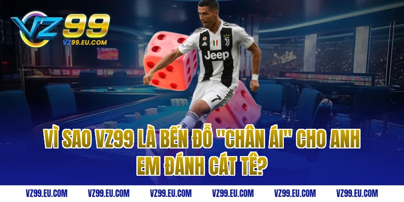 Vì sao VZ99 là bến đỗ "chân ái" cho anh em đánh Cát Tê?