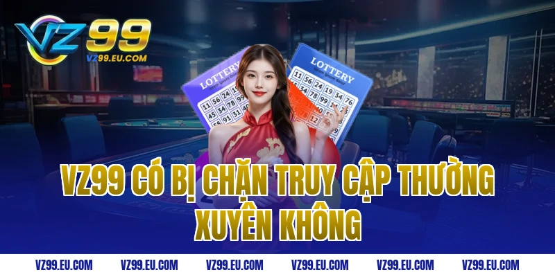 VZ99 có bị chặn truy cập thường xuyên không